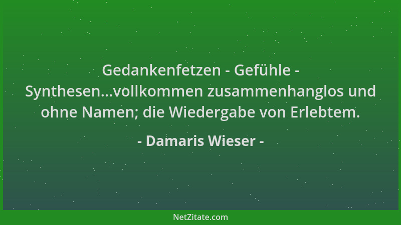 Damaris Wieser - Gedankenfetzen - Gefühle - Synthesen...vollkommen zusammenhanglos und ohne Namen; die Wiedergabe von Erleb...