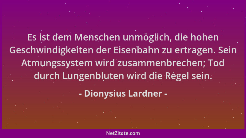 Dionysius Lardner - Es ist dem Menschen unmöglich, die hohen Geschwindigkeiten der Eisenbahn zu ertragen. Sein Atmungssyste...
