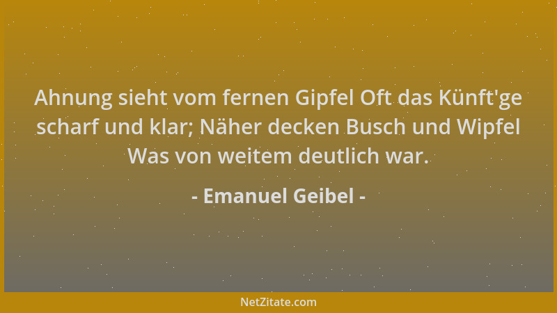 Emanuel Geibel - Ahnung sieht vom fernen Gipfel Oft das Künft 'ge scharf und klar; Näher decken Busch und Wipfel Was von wei...