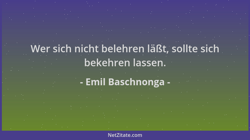 Emil Baschnonga - Wer sich nicht belehren läßt, sollte sich bekehren lassen....