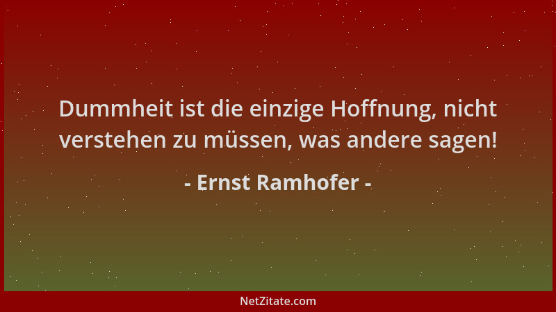 Ernst Ramhofer - Dummheit ist die einzige Hoffnung, nicht verstehen zu müssen, was andere sagen!...