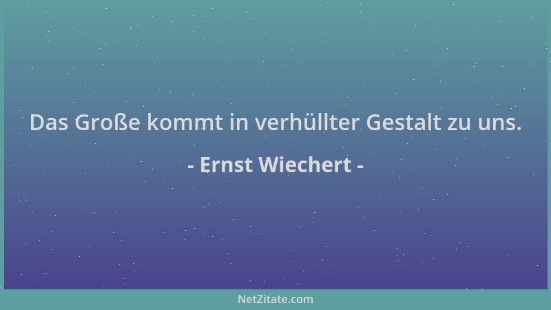 Ernst Wiechert - Das Große kommt in verhüllter Gestalt zu uns....