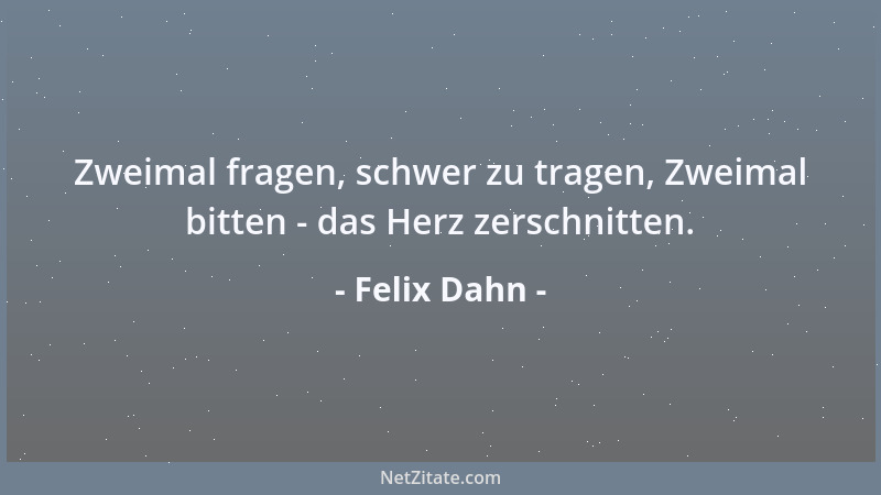 Felix Dahn - Zweimal fragen, schwer zu tragen, Zweimal bitten - das Herz zerschnitten....