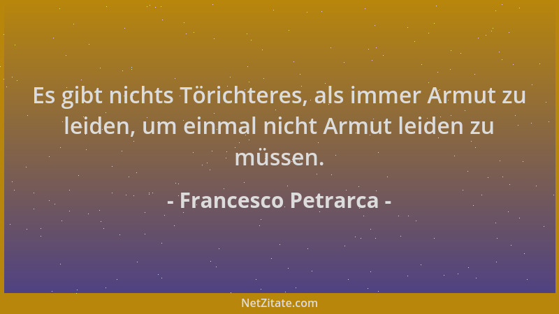 Francesco Petrarca - Es gibt nichts Törichteres, als immer Armut zu leiden, um einmal nicht Armut leiden zu müssen....