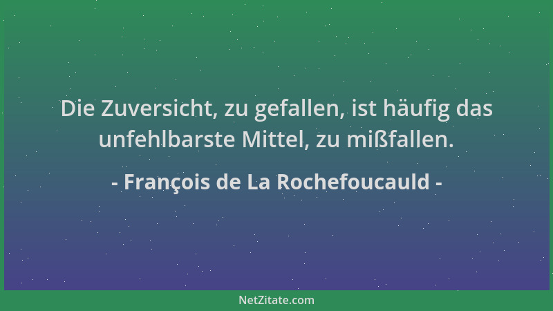 François de La Rochefoucauld - Die Zuversicht, zu gefallen, ist häufig das unfehlbarste Mittel, zu mißfallen....