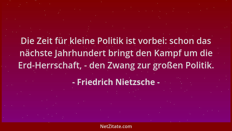 Friedrich Nietzsche - Die Zeit für kleine Politik ist vorbei: schon das nächste Jahrhundert bringt den Kampf um die Erd-Her...