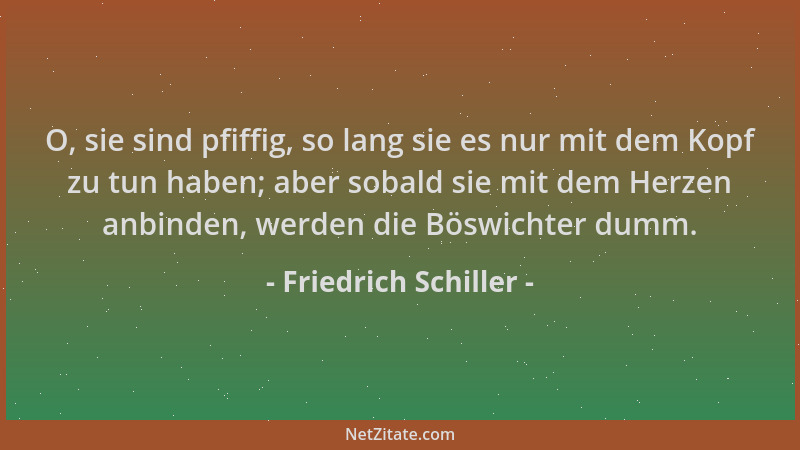 Friedrich Schiller - O, sie sind pfiffig, so lang sie es nur mit dem Kopf zu tun haben; aber sobald sie mit dem Herzen anbi...
