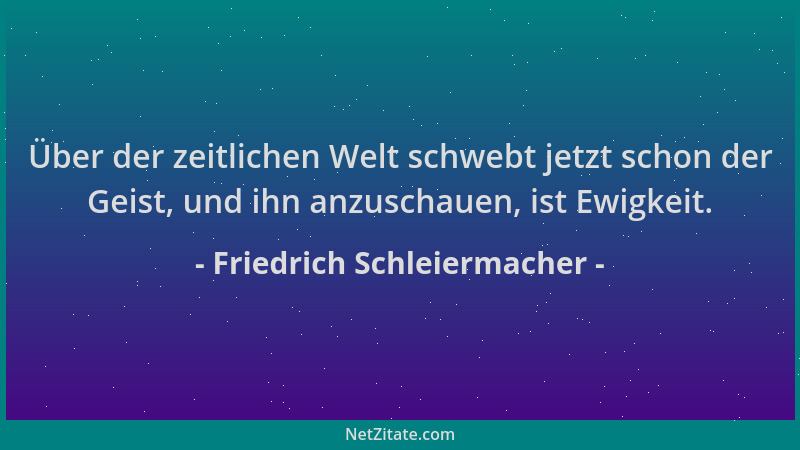 Friedrich Schleiermacher - Über der zeitlichen Welt schwebt jetzt schon der Geist, und ihn anzuschauen, ist Ewigkeit....