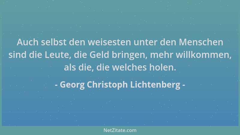 Georg Christoph Lichtenberg - Auch selbst den weisesten unter den Menschen sind die Leute, die Geld bringen, mehr willkomme...