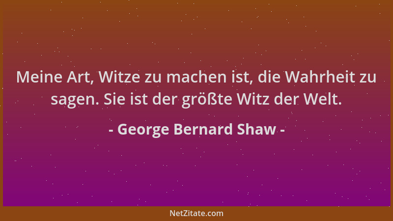 George Bernard Shaw - Meine Art, Witze zu machen ist, die Wahrheit zu sagen. Sie ist der größte Witz der Welt....