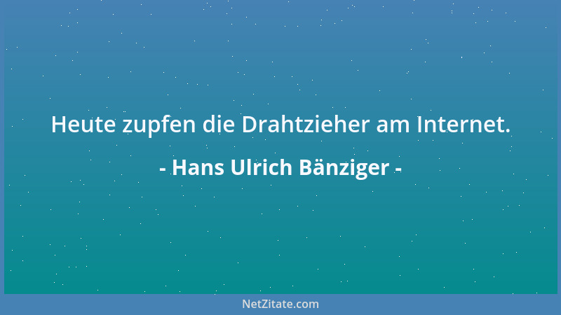 Hans Ulrich Bänziger - Heute zupfen die Drahtzieher am Internet....