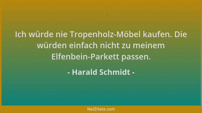 Harald Schmidt - Ich würde nie Tropenholz-Möbel kaufen. Die würden einfach nicht zu meinem Elfenbein-Parkett passen....