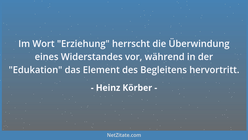 Heinz Körber - Im Wort  "Erziehung " herrscht die Überwindung eines Widerstandes vor, während in der  "Edukation " das Element...