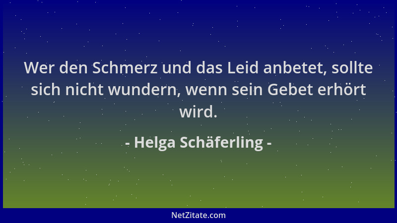 Helga Schäferling - Wer den Schmerz und das Leid anbetet, sollte sich nicht wundern, wenn sein Gebet erhört wird....