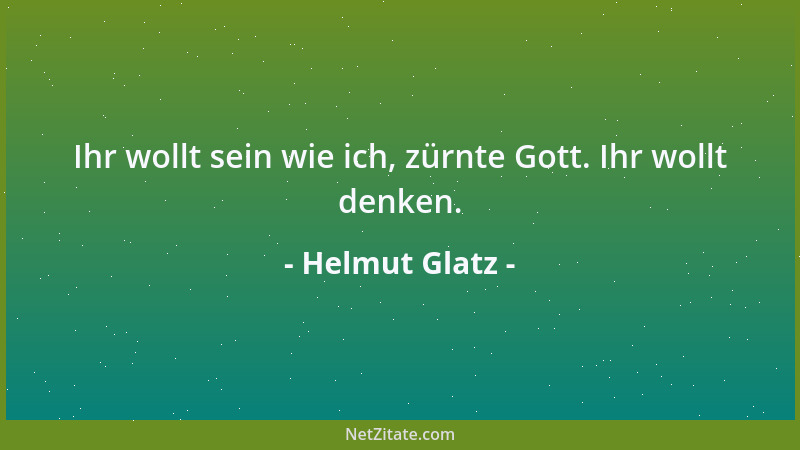 Helmut Glatz - Ihr wollt sein wie ich, zürnte Gott. Ihr wollt denken....