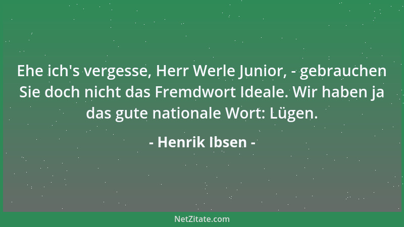 Henrik Ibsen - Ehe ich 's vergesse, Herr Werle Junior, - gebrauchen Sie doch nicht das Fremdwort Ideale. Wir haben ja das gu...