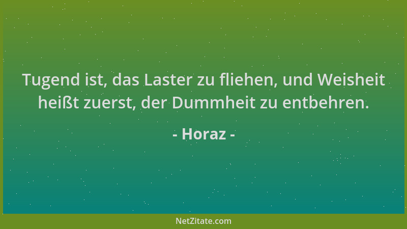 Horaz - Tugend ist, das Laster zu fliehen, und Weisheit heißt zuerst, der Dummheit zu entbehren....