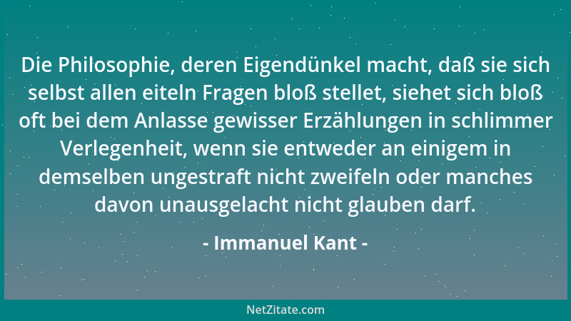 Immanuel Kant - Die Philosophie, deren Eigendünkel macht, daß sie sich selbst allen eiteln Fragen bloß stellet, siehet sich...