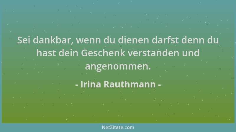 Irina Rauthmann - Sei dankbar, wenn du dienen darfst denn du hast dein Geschenk verstanden und angenommen....