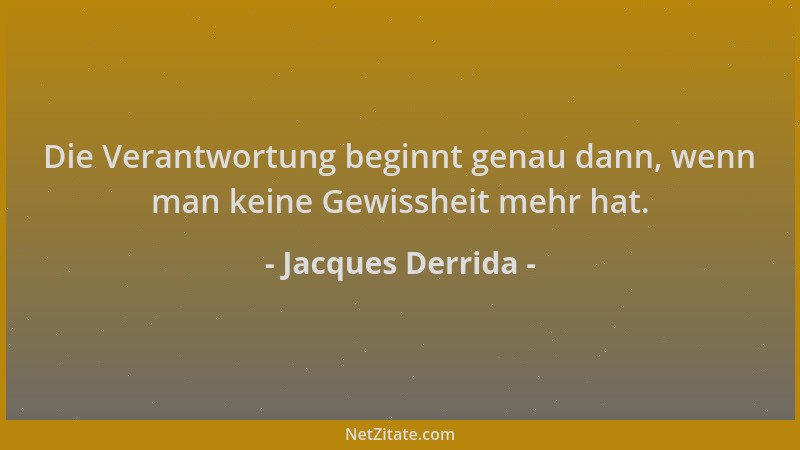 Jacques Derrida - Die Verantwortung beginnt genau dann, wenn man keine Gewissheit mehr hat....