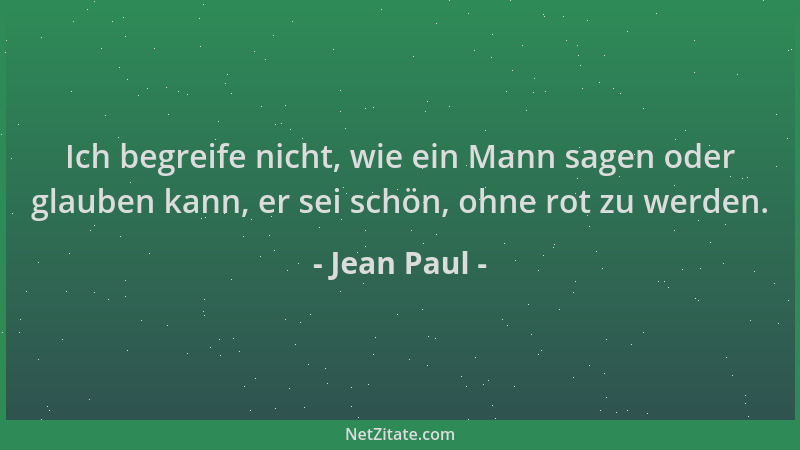 Jean Paul - Ich begreife nicht, wie ein Mann sagen oder glauben kann, er sei schön, ohne rot zu werden....
