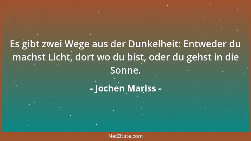 Jochen Mariss - Es gibt zwei Wege aus der Dunkelheit: Entweder du machst Licht, dort wo du bist, oder du gehst in die Sonne...