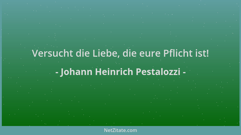 Johann Heinrich Pestalozzi - Versucht die Liebe, die eure Pflicht ist!...