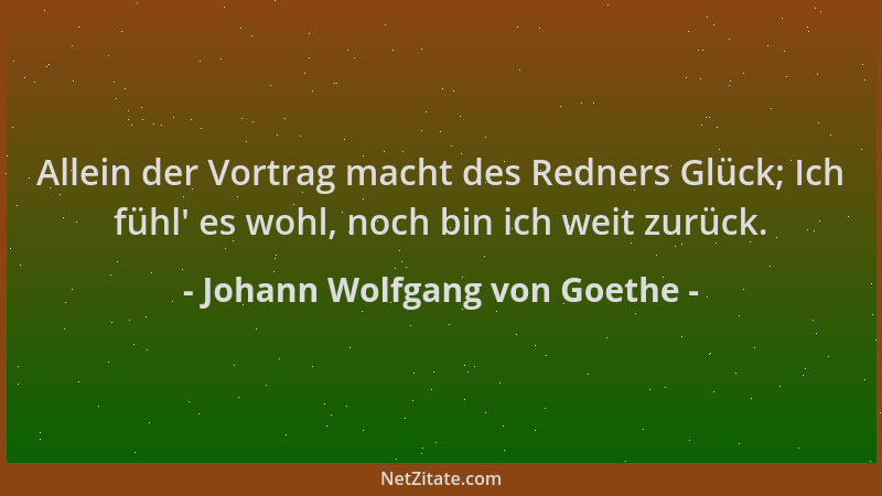 Johann Wolfgang von Goethe - Allein der Vortrag macht des Redners Glück; Ich fühl ' es wohl, noch bin ich weit zurück....