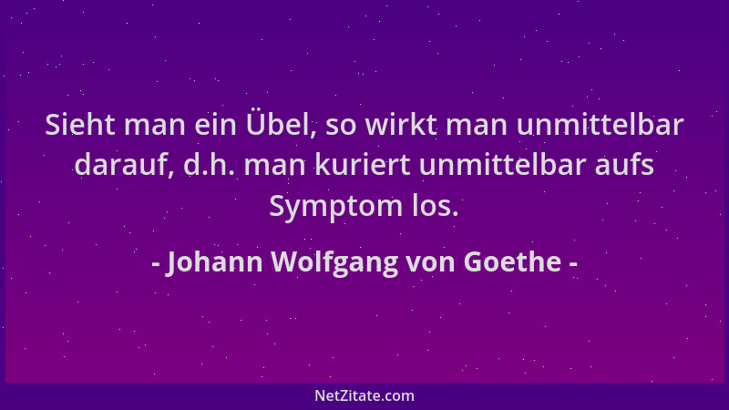 Johann Wolfgang von Goethe - Sieht man ein Übel, so wirkt man unmittelbar darauf, d.h. man kuriert unmittelbar aufs Symptom...