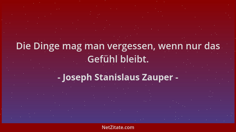 Joseph Stanislaus Zauper - Die Dinge mag man vergessen, wenn nur das Gefühl bleibt....