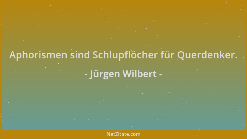 Jürgen Wilbert - Aphorismen sind Schlupflöcher für Querdenker....