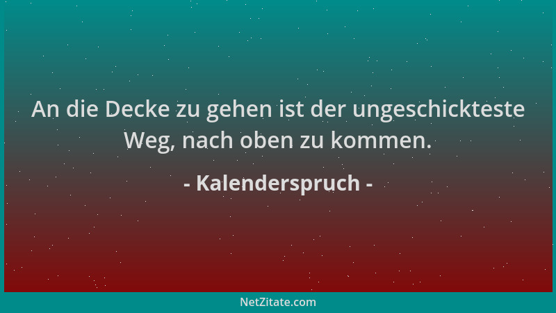 Kalenderspruch - An die Decke zu gehen ist der ungeschickteste Weg, nach oben zu kommen....