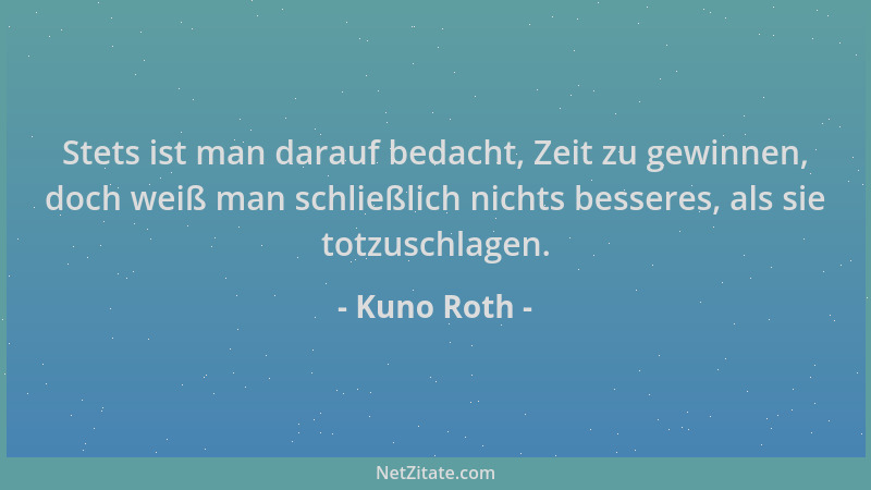 Kuno Roth - Stets ist man darauf bedacht, Zeit zu gewinnen, doch weiß man schließlich nichts besseres, als sie totzuschlage...