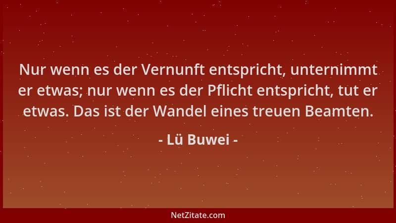 Lü Buwei - Nur wenn es der Vernunft entspricht, unternimmt er etwas; nur wenn es der Pflicht entspricht, tut er etwas. Das...