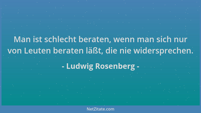 Ludwig Rosenberg - Man ist schlecht beraten, wenn man sich nur von Leuten beraten läßt, die nie widersprechen....