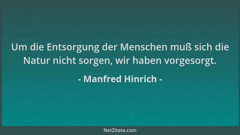 Manfred Hinrich - Um die Entsorgung der Menschen muß sich die Natur nicht sorgen, wir haben vorgesorgt....