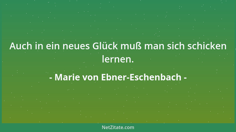 Marie von Ebner-Eschenbach - Auch in ein neues Glück muß man sich schicken lernen....