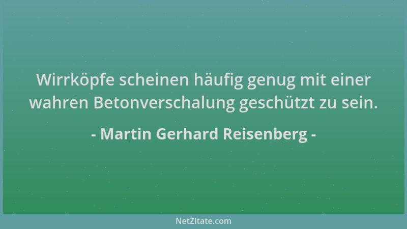 Martin Gerhard Reisenberg - Wirrköpfe scheinen häufig genug mit einer wahren Betonverschalung geschützt zu sein....
