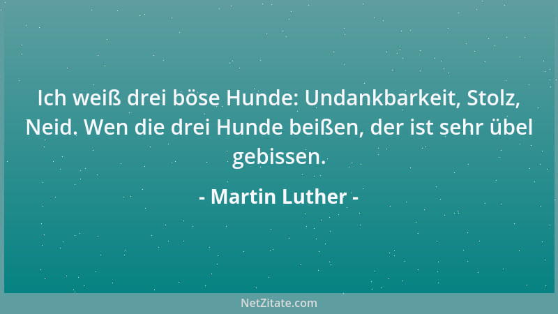 Martin Luther - Ich weiß drei böse Hunde: Undankbarkeit, Stolz, Neid. Wen die drei Hunde beißen, der ist sehr übel gebissen...