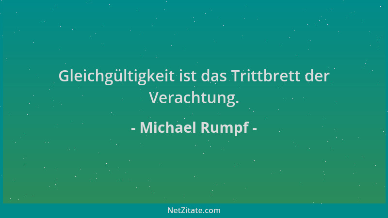 Michael Rumpf - Gleichgültigkeit ist das Trittbrett der Verachtung....