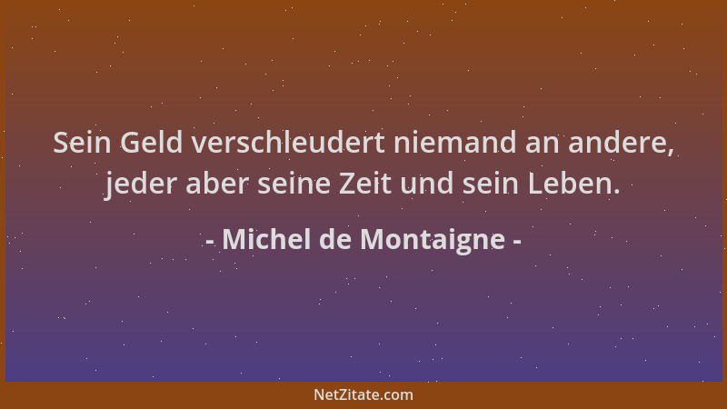 Michel de Montaigne - Sein Geld verschleudert niemand an andere, jeder aber seine Zeit und sein Leben....