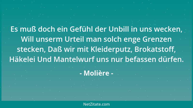 Molière - Es muß doch ein Gefühl der Unbill in uns wecken, Will unserm Urteil man solch enge Grenzen stecken, Daß wir mit K...
