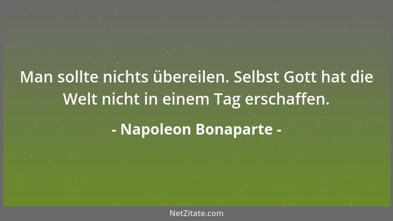 Napoleon Bonaparte - Man sollte nichts übereilen. Selbst Gott hat die Welt nicht in einem Tag erschaffen....
