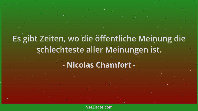 Nicolas Chamfort - Es gibt Zeiten, wo die öffentliche Meinung die schlechteste aller Meinungen ist....