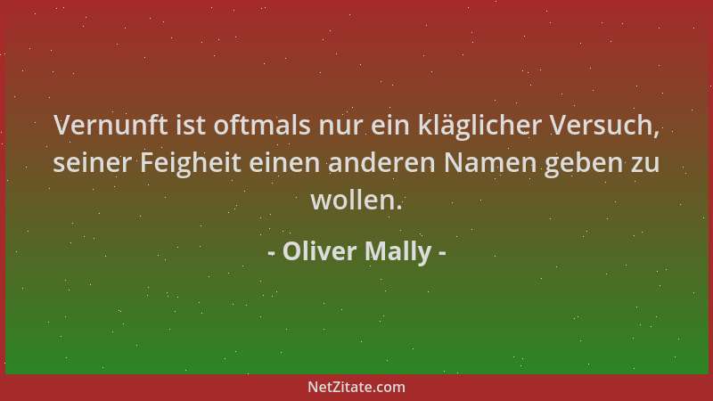 Oliver Mally - Vernunft ist oftmals nur ein kläglicher Versuch, seiner Feigheit einen anderen Namen geben zu wollen....
