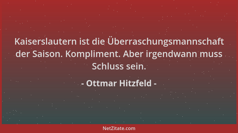 Ottmar Hitzfeld - Kaiserslautern ist die Überraschungsmannschaft der Saison. Kompliment. Aber irgendwann muss Schluss sein....