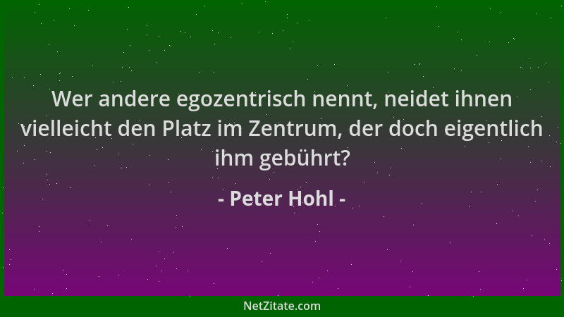 Peter Hohl - Wer andere egozentrisch nennt, neidet ihnen vielleicht den Platz im Zentrum, der doch eigentlich ihm gebührt?...