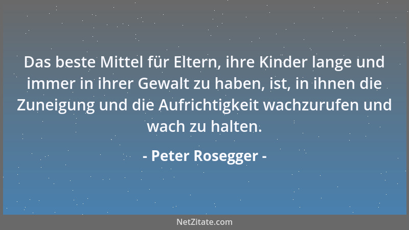 Peter Rosegger - Das beste Mittel für Eltern, ihre Kinder lange und immer in ihrer Gewalt zu haben, ist, in ihnen die Zunei...