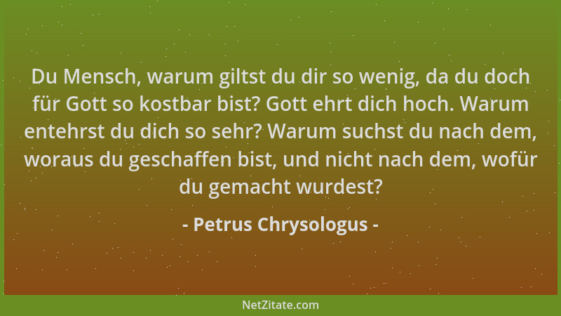 Petrus Chrysologus - Du Mensch, warum giltst du dir so wenig, da du doch für Gott so kostbar bist? Gott ehrt dich hoch. War...