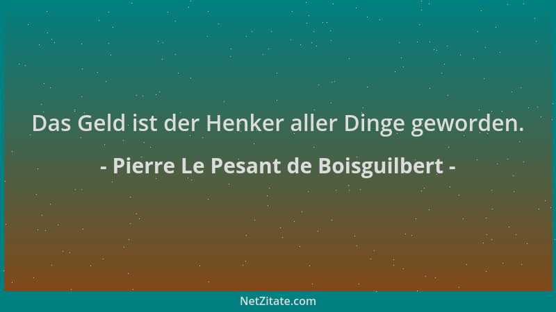 Pierre Le Pesant de Boisguilbert - Das Geld ist der Henker aller Dinge geworden....